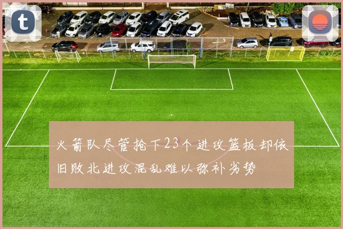 火箭队尽管抢下23个进攻篮板却依旧败北进攻混乱难以弥补劣势