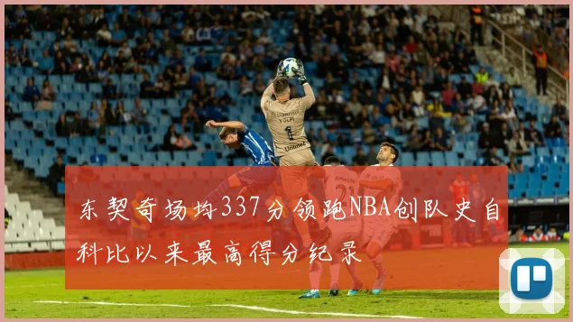 东契奇场均337分领跑NBA创队史自科比以来最高得分纪录