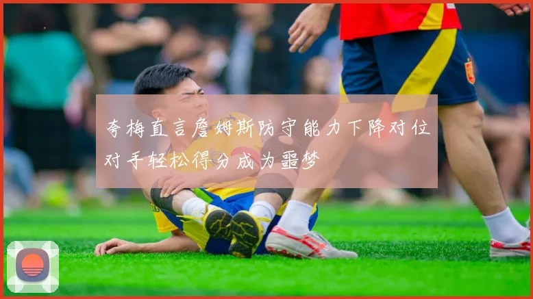 夸梅直言詹姆斯防守能力下降对位对手轻松得分成为噩梦