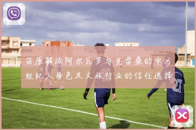 苗原解读阿尔瓦罗与克雷桑的中方经纪人角色及文旅行业的信任选择