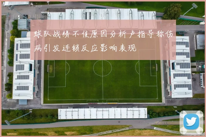 球队战绩不佳原因分析卢指导称伤病引发连锁反应影响表现