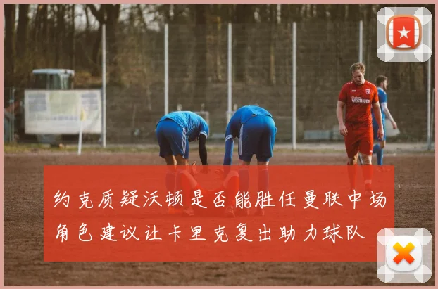 约克质疑沃顿是否能胜任曼联中场角色建议让卡里克复出助力球队