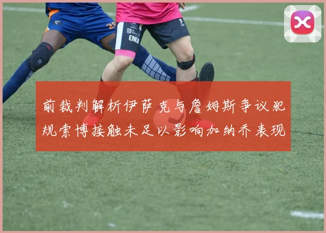 前裁判解析伊萨克与詹姆斯争议犯规索博接触未足以影响加纳乔表现