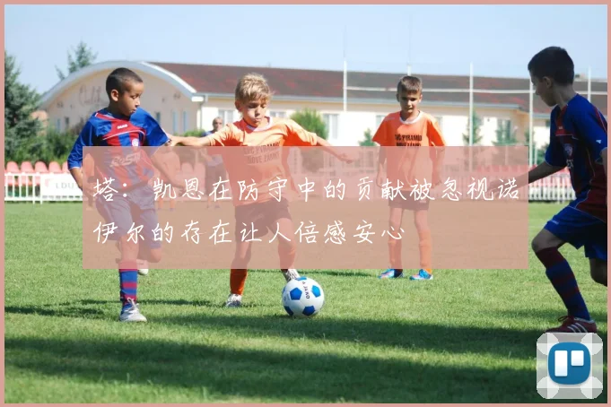 塔：凯恩在防守中的贡献被忽视诺伊尔的存在让人倍感安心