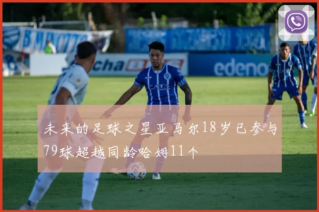 未来的足球之星亚马尔18岁已参与79球超越同龄哈姆11个