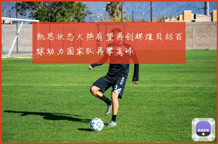 凯恩状态火热有望再创辉煌目标百球助力国家队再攀高峰