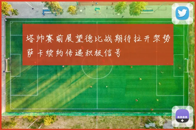 塔帅赛前展望德比战期待拉开架势萨卡续约传递积极信号