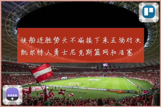 快船连胜势头不减接下来五场对决凯尔特人勇士尼克斯篮网和活塞