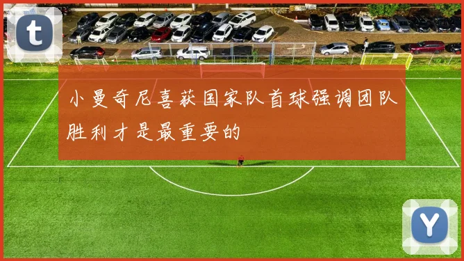 小曼奇尼喜获国家队首球强调团队胜利才是最重要的