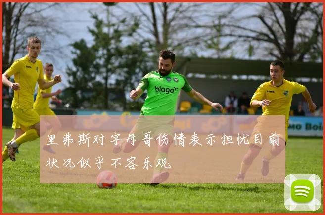 里弗斯对字母哥伤情表示担忧目前状况似乎不容乐观