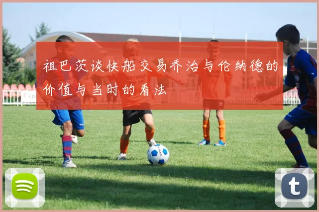 祖巴茨谈快船交易乔治与伦纳德的价值与当时的看法