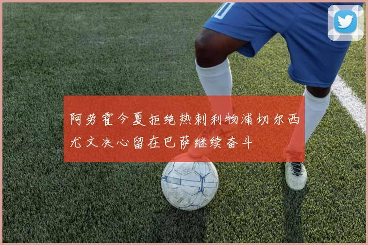 阿劳霍今夏拒绝热刺利物浦切尔西尤文决心留在巴萨继续奋斗