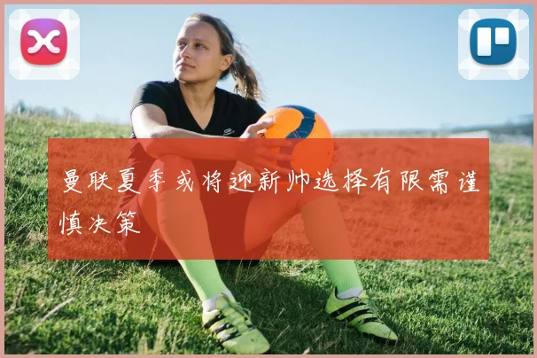 曼联夏季或将迎新帅选择有限需谨慎决策