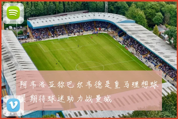 阿韦洛亚称巴尔韦德是皇马理想球员期待球迷助力战曼城