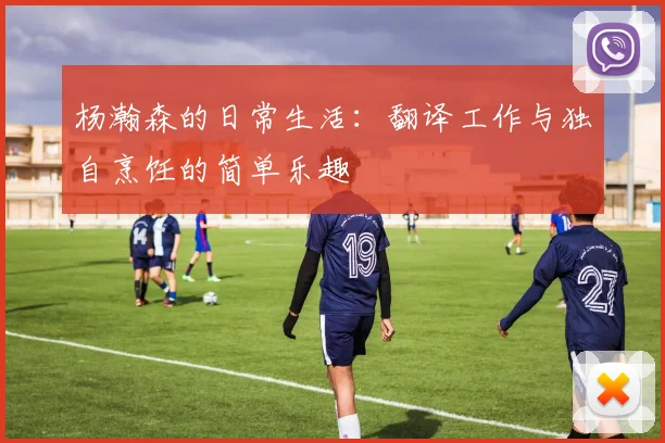 杨瀚森的日常生活：翻译工作与独自烹饪的简单乐趣