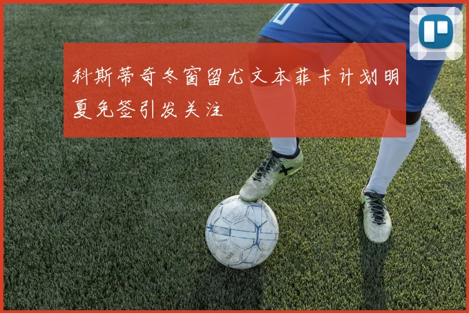 科斯蒂奇冬窗留尤文本菲卡计划明夏免签引发关注
