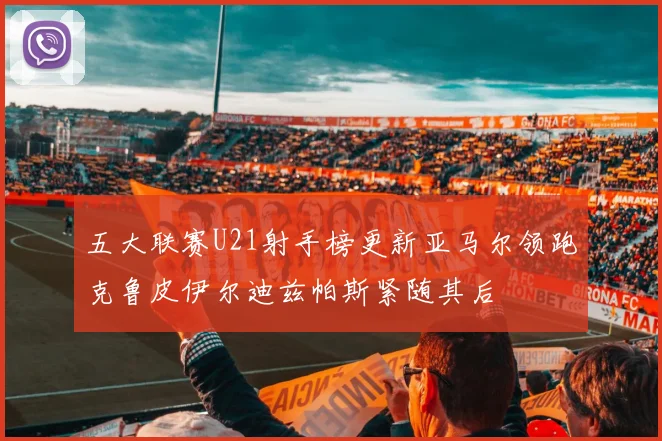 五大联赛U21射手榜更新亚马尔领跑克鲁皮伊尔迪兹帕斯紧随其后
