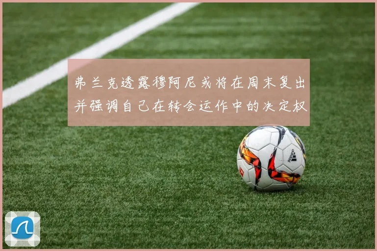 弗兰克透露穆阿尼或将在周末复出并强调自己在转会运作中的决定权