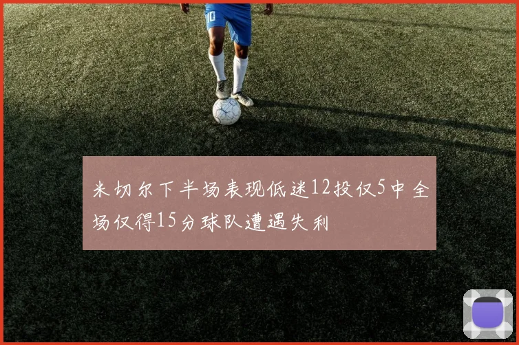 米切尔下半场表现低迷12投仅5中全场仅得15分球队遭遇失利