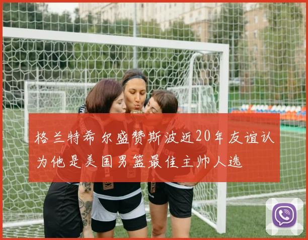 格兰特希尔盛赞斯波近20年友谊认为他是美国男篮最佳主帅人选
