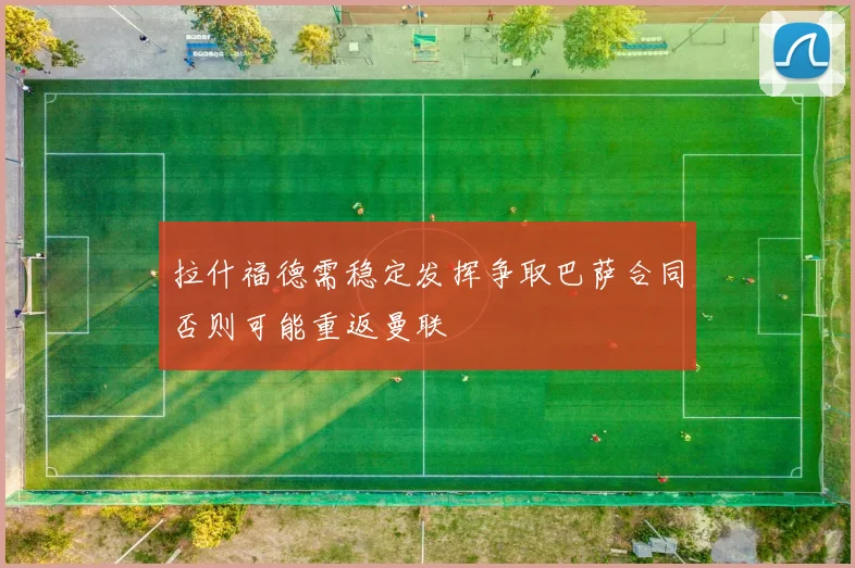 拉什福德需稳定发挥争取巴萨合同否则可能重返曼联